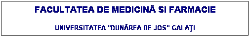 Text Box: FACULTATEA DE MEDICINĂ SI FARMACIE
UNIVERSITATEA "DUNĂREA DE JOS" GALAŢI
 
